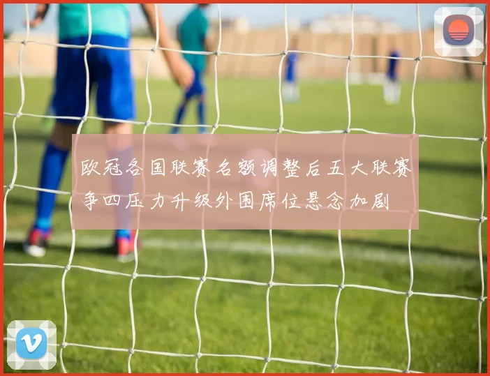 欧冠各国联赛名额调整后五大联赛争四压力升级外围席位悬念加剧