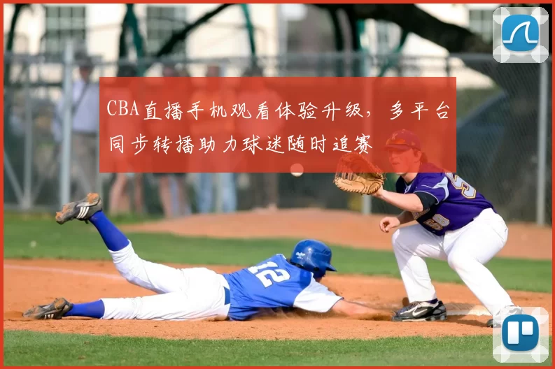 CBA直播手机观看体验升级，多平台同步转播助力球迷随时追赛