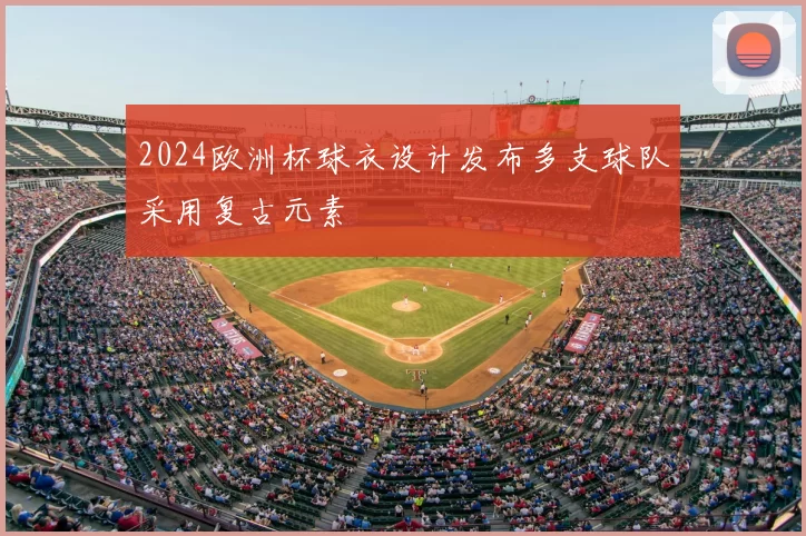 2024欧洲杯球衣设计发布多支球队采用复古元素