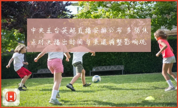 中央五台英超直播安排公布 多场焦点对决播出时间与渠道调整影响观赛