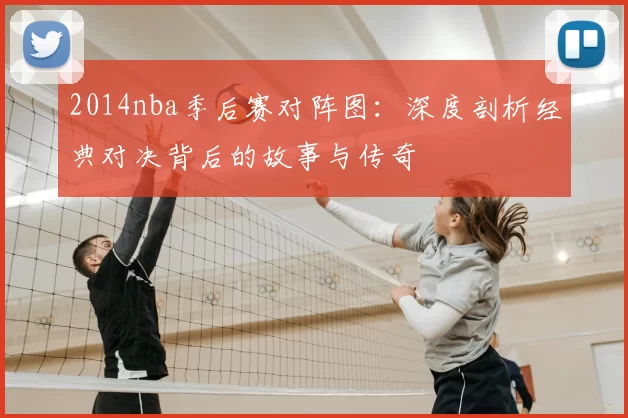 2014nba季后赛对阵图：深度剖析经典对决背后的故事与传奇