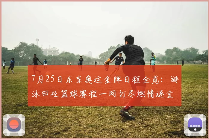 7月25日东京奥运金牌日程全览：游泳田径篮球赛程一网打尽燃情逐金