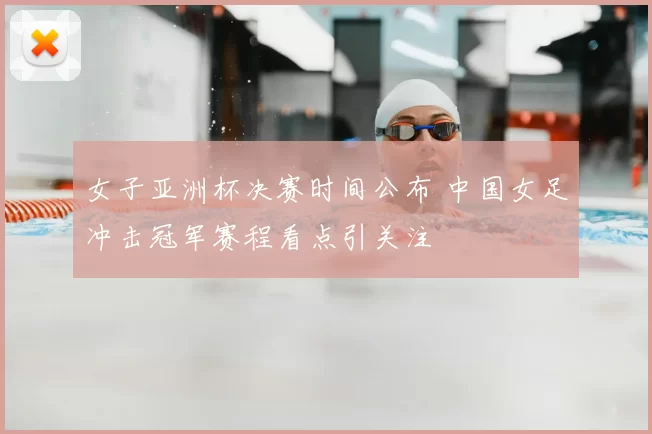 女子亚洲杯决赛时间公布 中国女足冲击冠军赛程看点引关注