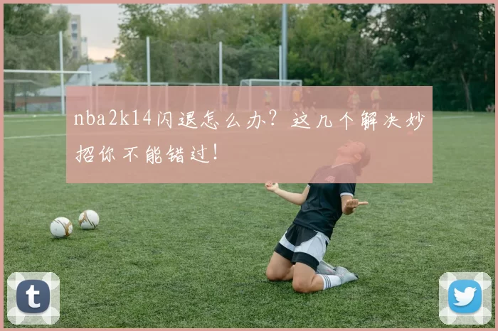 nba2k14闪退怎么办？这几个解决妙招你不能错过！