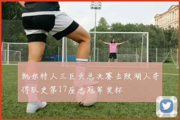 凯尔特人三巨头总决赛击败湖人夺得队史第17座总冠军奖杯