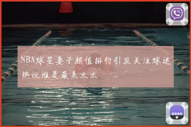 NBA球星妻子颜值排行引发关注球迷热议谁是最美太太
