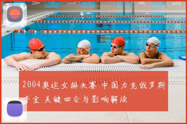 2004奥运女排决赛 中国力克俄罗斯夺金 关键回合与影响解读
