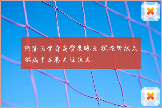 阿隆戈登身高臂展曝光 探花锋线天赋成季后赛关注焦点