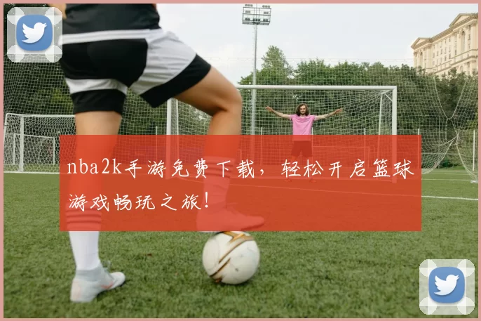 nba2k手游免费下载，轻松开启篮球游戏畅玩之旅！