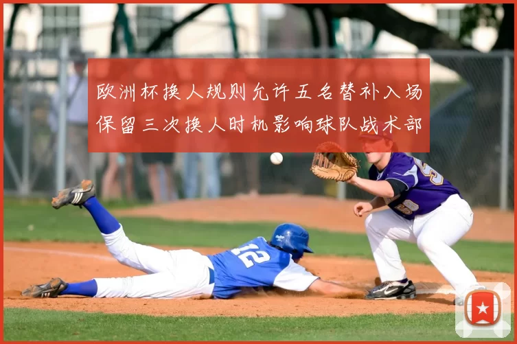 欧洲杯换人规则允许五名替补入场保留三次换人时机影响球队战术部署