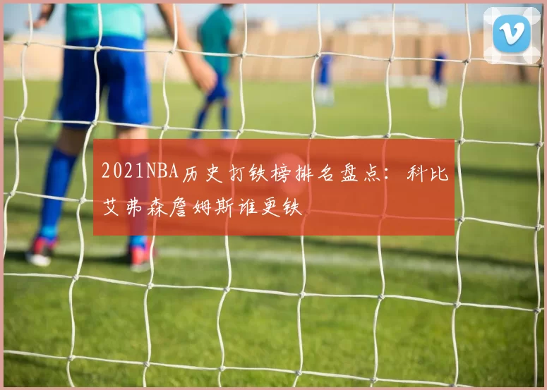 2021NBA历史打铁榜排名盘点：科比艾弗森詹姆斯谁更铁
