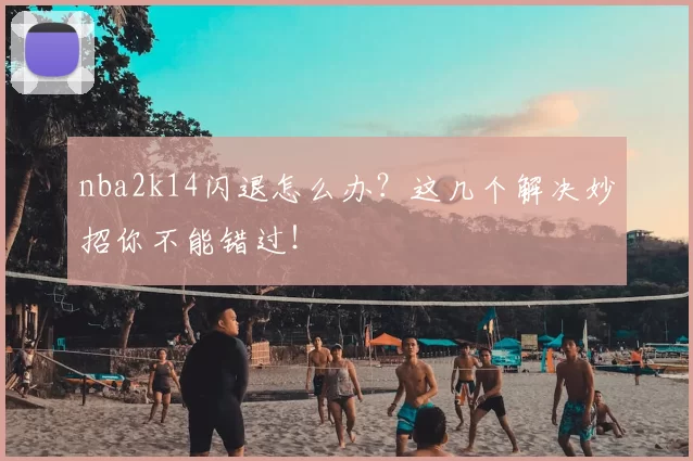 nba2k14闪退怎么办？这几个解决妙招你不能错过！