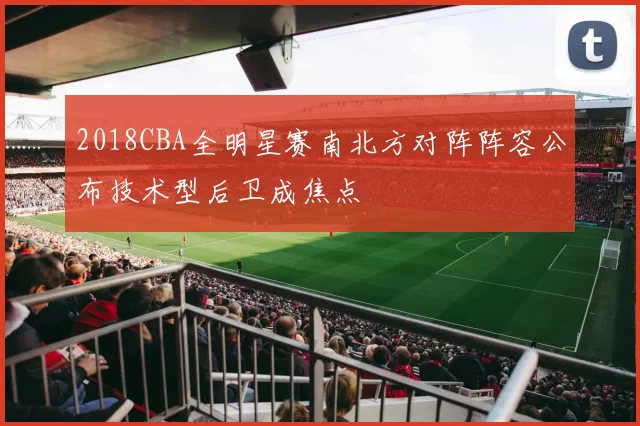 2018CBA全明星赛南北方对阵阵容公布技术型后卫成焦点