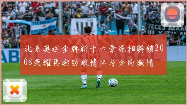 北京奥运金牌新十六景亮相解锁2008荣耀再燃劲旅情怀与全民激情