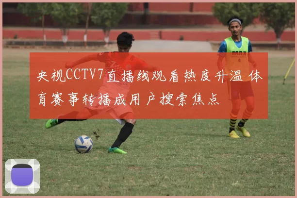 央视CCTV7直播线观看热度升温 体育赛事转播成用户搜索焦点