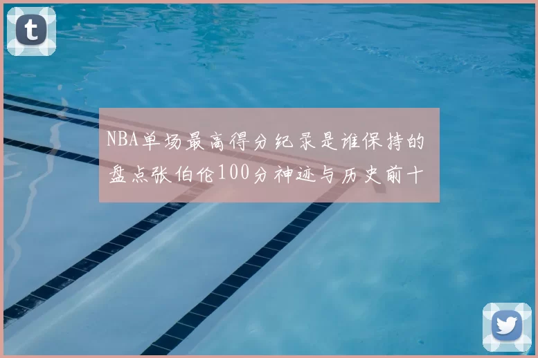 NBA单场最高得分纪录是谁保持的 盘点张伯伦100分神迹与历史前十