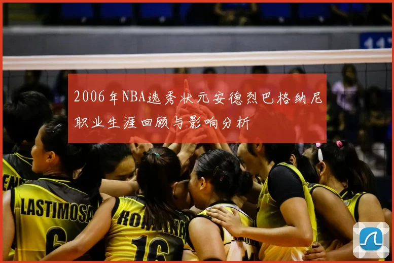 2006年NBA选秀状元安德烈巴格纳尼职业生涯回顾与影响分析