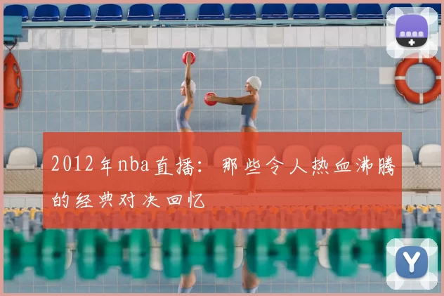 2012年nba直播：那些令人热血沸腾的经典对决回忆
