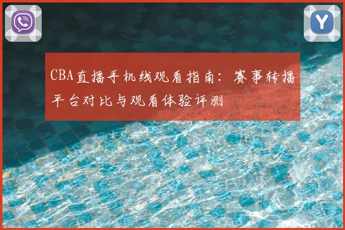 CBA直播手机线观看指南：赛事转播平台对比与观看体验评测