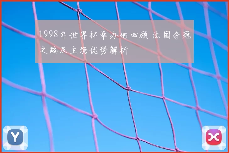 1998年世界杯举办地回顾 法国夺冠之路及主场优势解析
