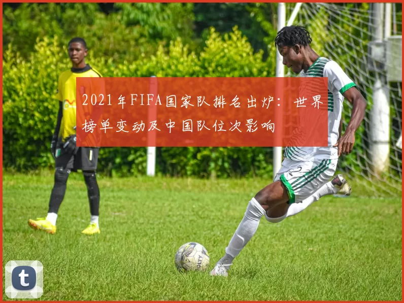 2021年FIFA国家队排名出炉：世界榜单变动及中国队位次影响