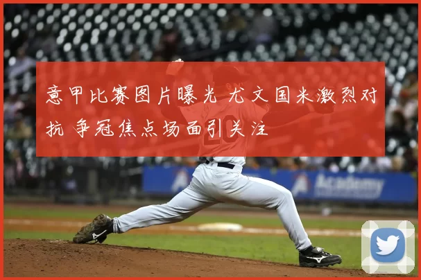 意甲比赛图片曝光 尤文国米激烈对抗 争冠焦点场面引关注