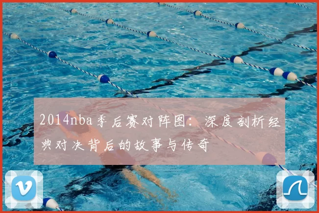 2014nba季后赛对阵图：深度剖析经典对决背后的故事与传奇