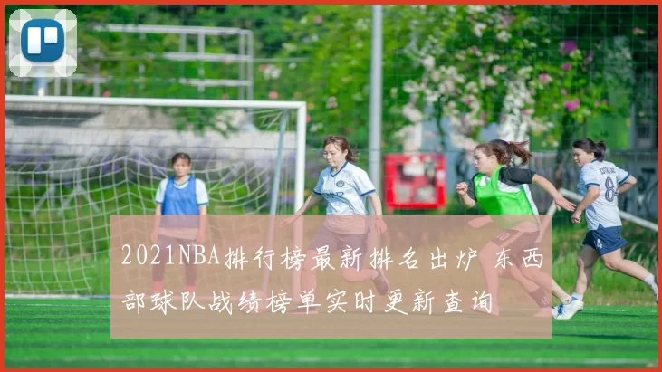 2021NBA排行榜最新排名出炉 东西部球队战绩榜单实时更新查询