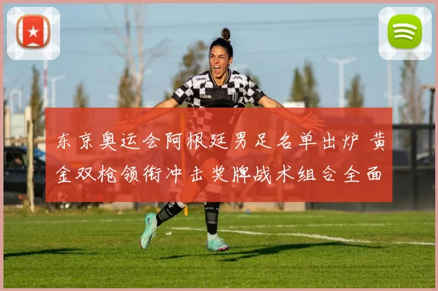 东京奥运会阿根廷男足名单出炉 黄金双枪领衔冲击奖牌战术组合全面