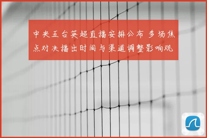 中央五台英超直播安排公布 多场焦点对决播出时间与渠道调整影响观赛