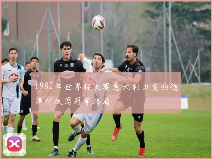 1982年世界杯决赛意大利力克西德捧杯改写冠军格局