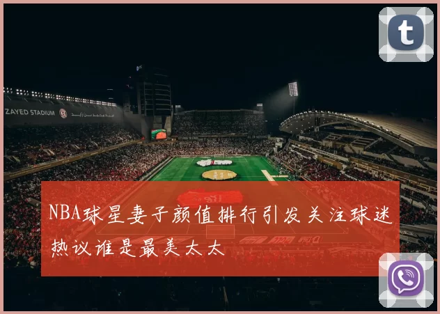 NBA球星妻子颜值排行引发关注球迷热议谁是最美太太