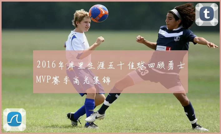 2016年库里生涯五十佳球回顾勇士MVP赛季高光集锦