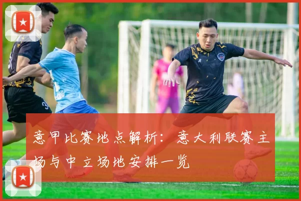 意甲比赛地点解析：意大利联赛主场与中立场地安排一览