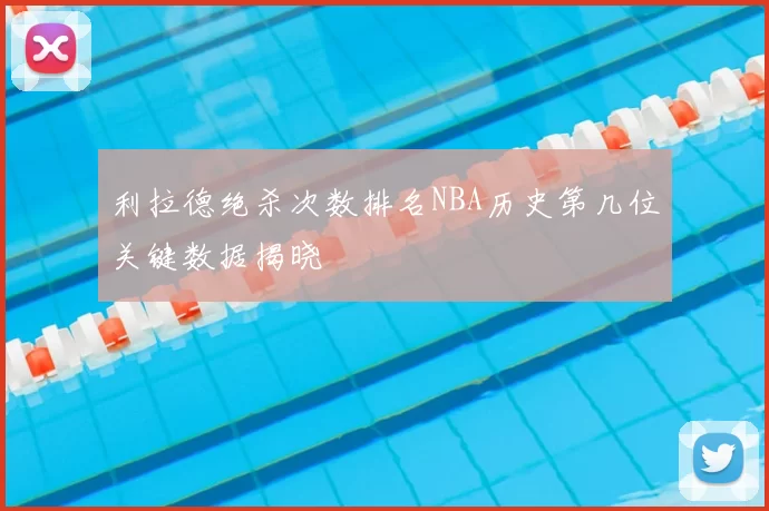 利拉德绝杀次数排名NBA历史第几位关键数据揭晓