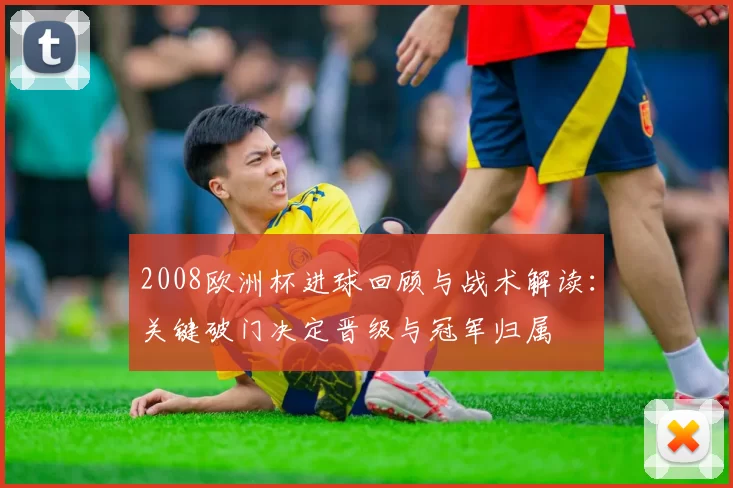 2008欧洲杯进球回顾与战术解读：关键破门决定晋级与冠军归属