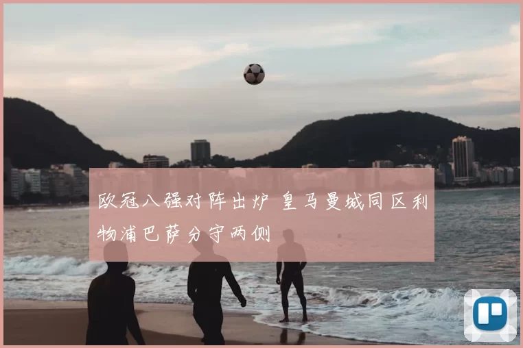 欧冠八强对阵出炉 皇马曼城同区利物浦巴萨分守两侧