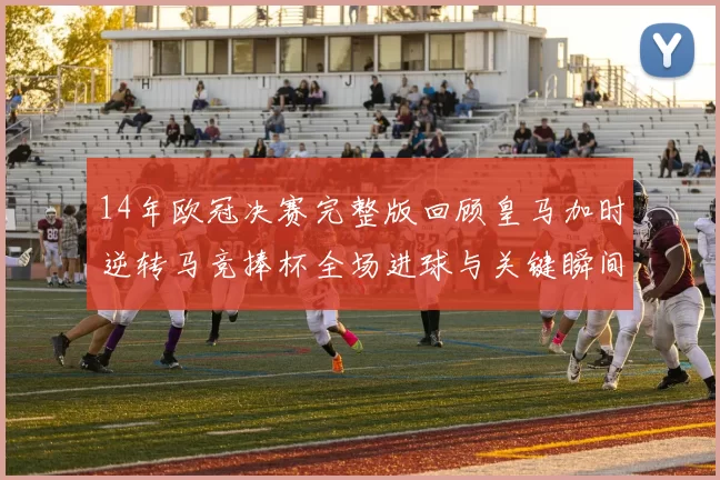 14年欧冠决赛完整版回顾皇马加时逆转马竞捧杯全场进球与关键瞬间
