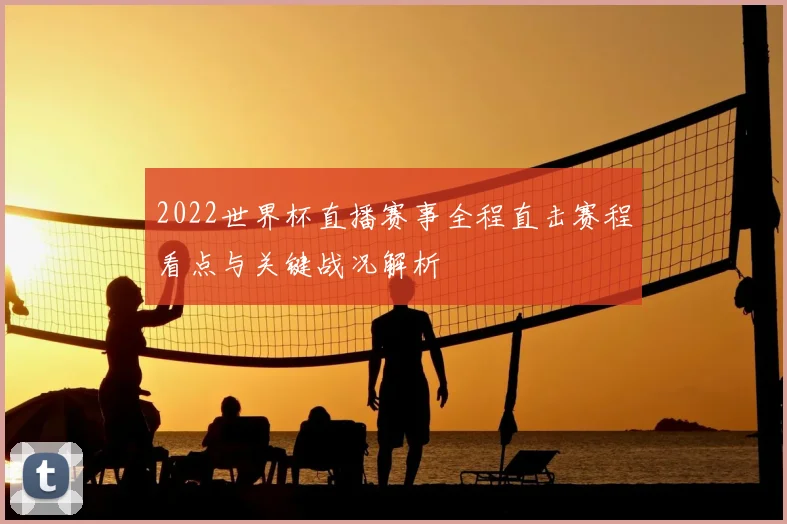 2022世界杯直播赛事全程直击赛程看点与关键战况解析