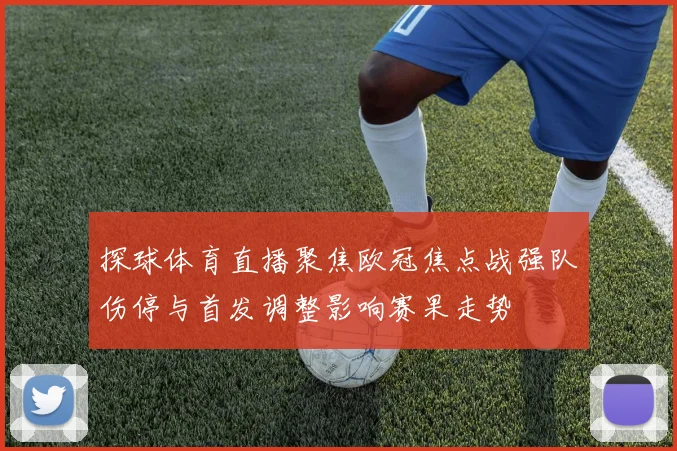 探球体育直播聚焦欧冠焦点战强队伤停与首发调整影响赛果走势