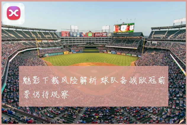 魅影下载风险解析 球队备战欧冠前景仍待观察