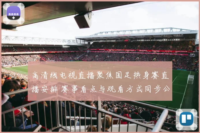 高清线电视直播聚焦国足热身赛直播安排 赛事看点与观看方式同步公布