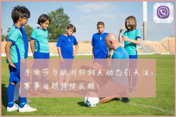 李丽莎与欧洲杯相关动态引关注,赛事话题持续发酵