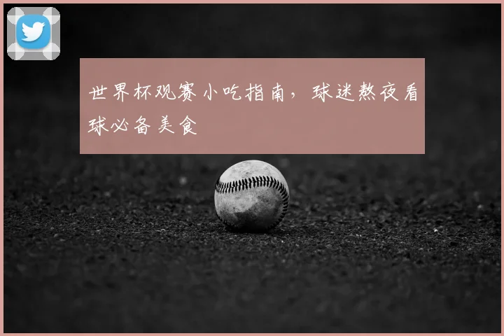 世界杯观赛小吃指南,球迷熬夜看球必备美食