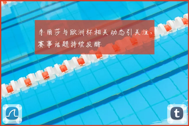 李丽莎与欧洲杯相关动态引关注,赛事话题持续发酵