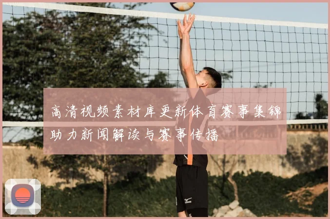 高清视频素材库更新体育赛事集锦助力新闻解读与赛事传播