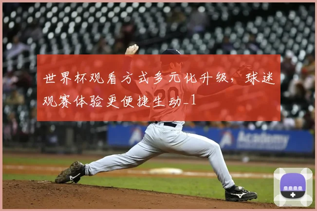 世界杯观看方式多元化升级,球迷观赛体验更便捷生动_1