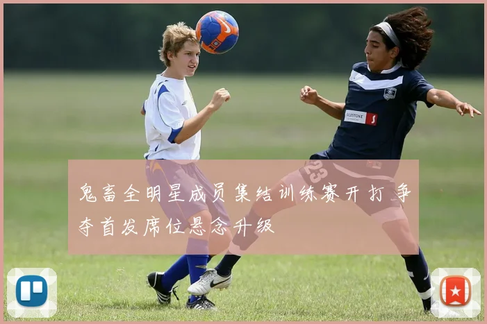 鬼畜全明星成员集结训练赛开打 争夺首发席位悬念升级