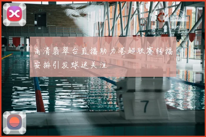 高清翡翠台直播助力港超联赛转播安排引发球迷关注