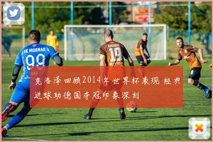 克洛泽回顾2014年世界杯表现 经典进球助德国夺冠印象深刻